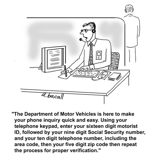 'The Department of Motor Vehicles is here to make your phone inquiry quick and easy. Using your telephone keypad, enter your sixteen digit motorist ID, followed by your nine digit Social Security number, and your ten digit telephone number....'