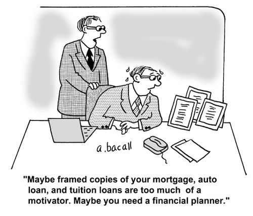 'Maybe framed copies of your mortgage, auto loan, and tuition loans are too much of a motivator. Maybe you need a financial planner.'