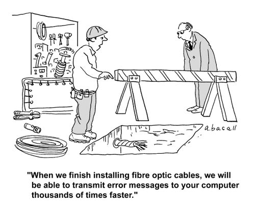 'When we finish installing fibre optic cables, we will be able to transmit error messages to your computer thousands of time faster.'