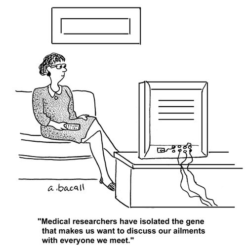 'Medical researchers have isolated the gene that makes us want to discuss our ailments with everyone we meet.'