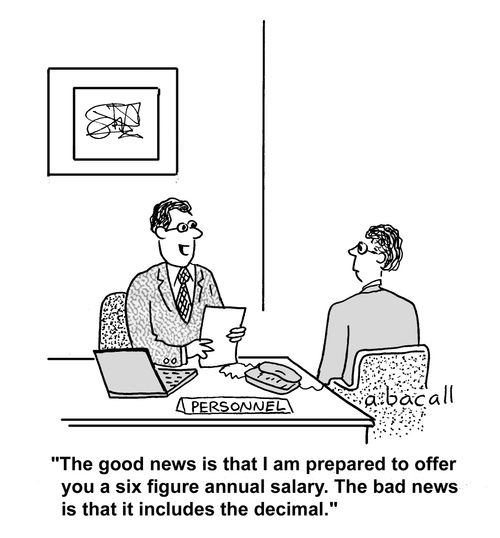 'This good news is that I am prepared to offer you a six figure annual salary. The bad news is that it included the decimal.'