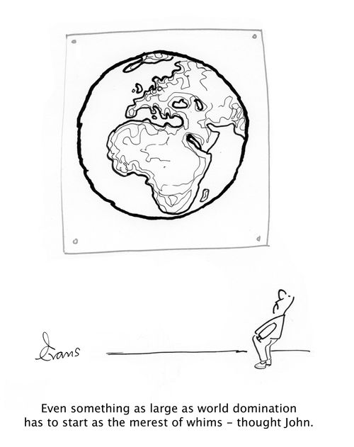 Even something as large as world domination has to start as the merest of whims - thought John.