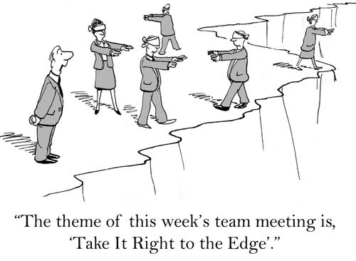 'The theme of this week's team meeting is, 'Take it right to the edge'.'