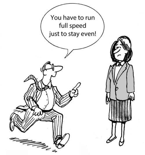 'You have to run full speed just to stay even!'