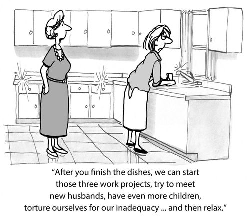 'After you finish the dishes, we can start those three work projects, try to meet new husbands, haven even more children, torture ourselves for our inadequacy...and then relax.'