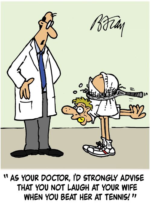 'As your doctor, I'd strongly advise that you not laugh at your wife when you beat her at tennis!'