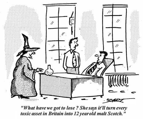 'What have we got to lose? She says she'll turn every toxic asset in Britain into 12 year old malt Scotch.'