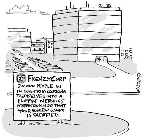 'Frenzy Corp: 20,000 people in 14 countries working themselves into a flippin' nervous breakdown so that your every whim is satisfied.
