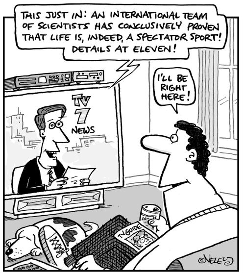 'This just in: An international team of scientists has conclusively proven that life is, indeed, a spectator sport! Details at eleven.'