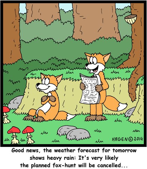 'Good news, the weather forecast for tomorrow shows heavy rain: It's very likely the planned fox-hunt will be cancelled...'