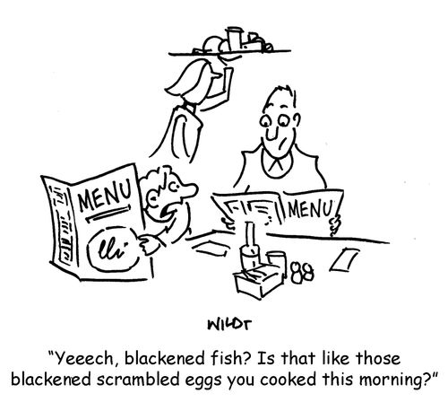 'Yeeech, blackened fish? Is that like those blackened scrambled eggs you cooked this morning?'