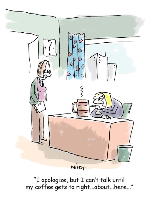 'I apologize, but I can't talk until my coffee gets to right...about...here...'
