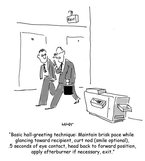 'Basic hall-greeting techniques: Maintain brisk pace while glancing toward recipient, curt nod (smile optional), .5 seconds of eye contact, head back to forward position, apply afterburner if necessary, exit.'
