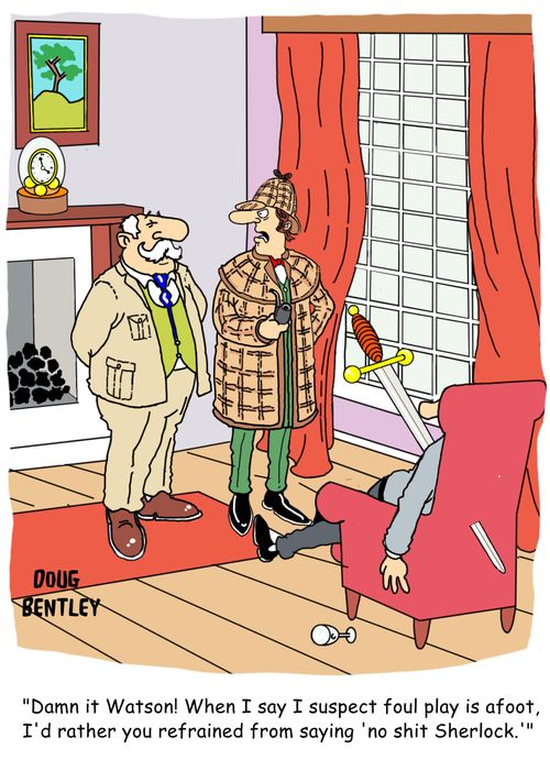 'Damn it Watson! When I say I suspect foul play is afoot, I'd rather you refrained from saying 'no s**t Sherlock.''