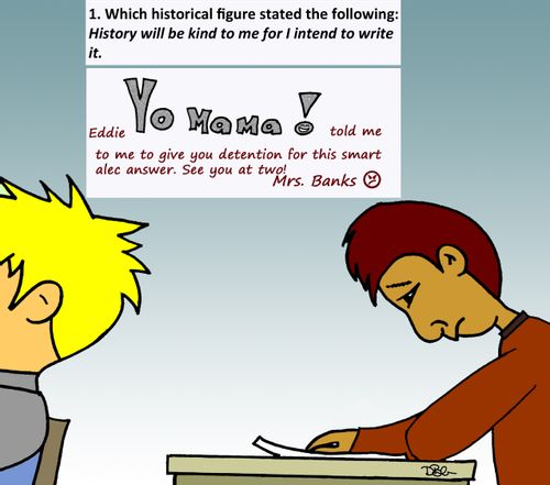 Eddie YO MAMA! told me to to give you detention for this smart alec answer. See you at two!