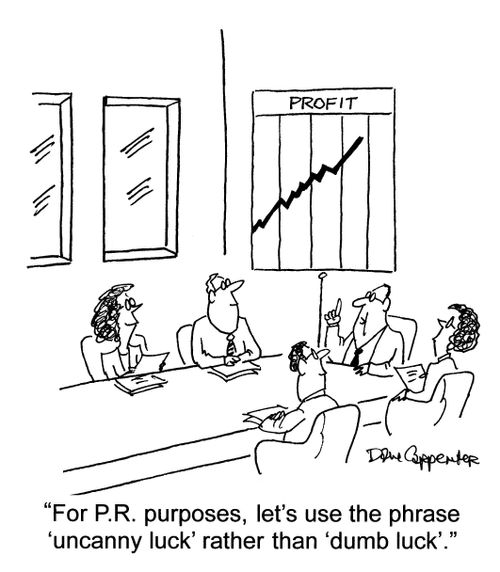 'For P.R. purposes, let's use the phrase, 'uncanny luck' rather than 'dumb luck'.'