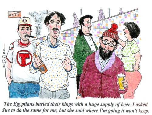 'The Egyptians buried their kings with a huge supply of beer. I asked Sue to do the same for me, but she said where I'm going it won't keep.'