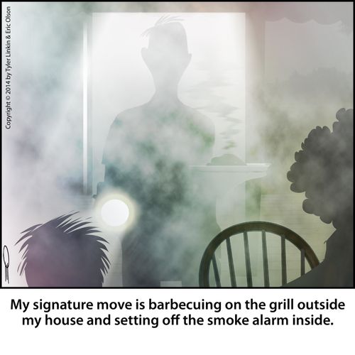My signature move is barbecuing on the grill outside my house and setting off the smoke alarm inside.