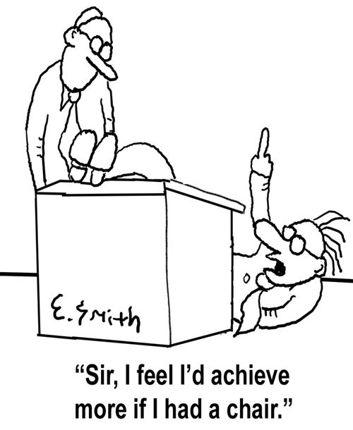 'Sir, I feel I'd achieve more if I had a chair.'