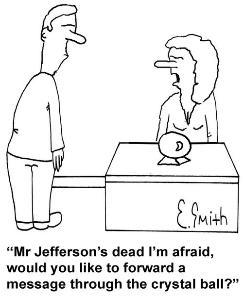 'Mr Jefferson's dead I'm afraid, would you like to forward a message through the crystal ball.'