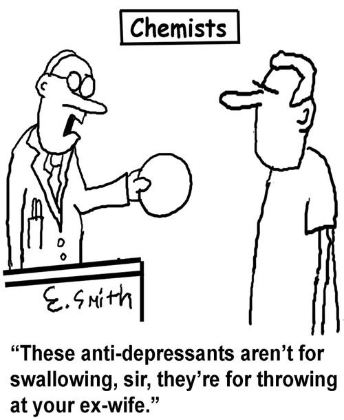 'These anti-depressants aren't for swallowing, sir, they're for throwing at your ex-wife.'