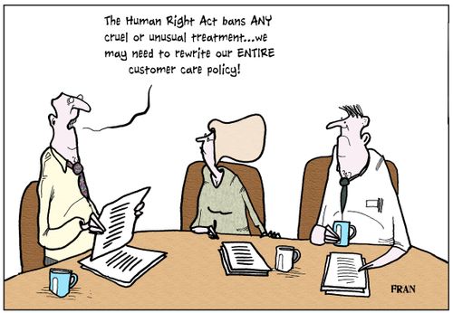 'The Human Right Act bans ANY cruel or unusual treatment...we may need to rewrite our ENTIRE customer care policy!'
