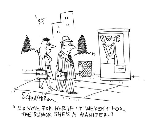 'I'd vote for her if it weren't for the rumor she's a manizer.'