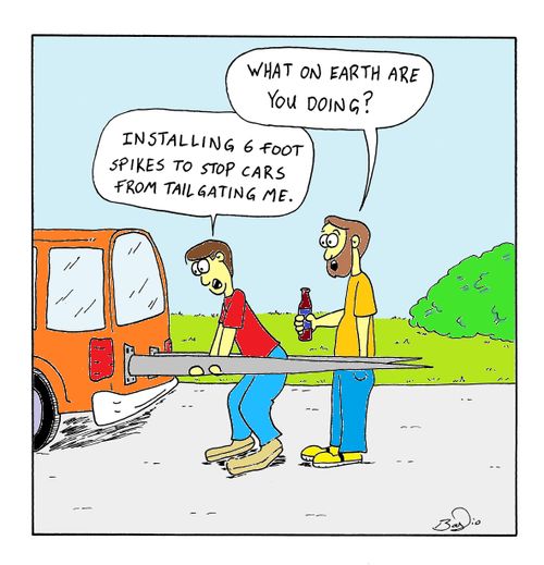 'Installing 6 foot spikes to stop cars from tailgating me.'