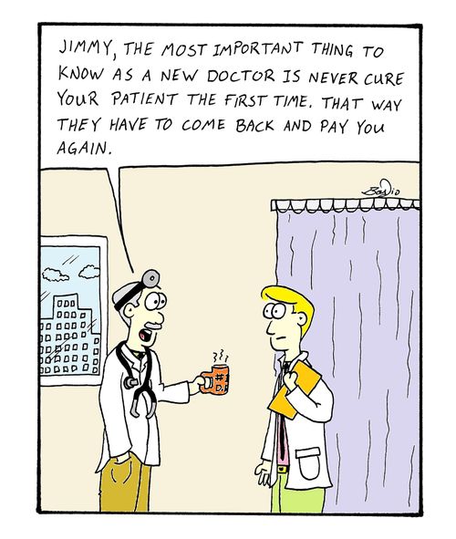 'Jimmy, the most important thing to know as a new doctor is never cure your patient the first time.  That way they have to come back and pay you again.'