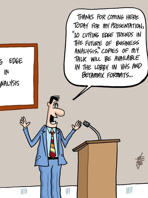 'Thanks for coming here today for my presentation, '10 cutting edge trends in the future of business analysis.' Copies of my talk will be available in the lobby in VHS and Betamax formats...'