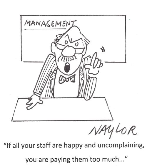 'If all your staff are happy and uncomplaining, you are paying them too much...'