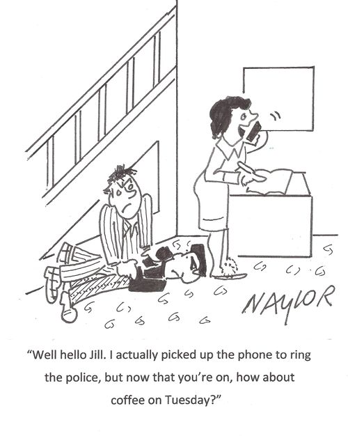'Well hello Jill. I actually picked up the phone to ring the police, but now that you're on, how about coffee on Tuesday?'