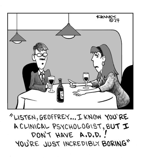 'Listen, Geoffrey ...I know you're a clinical psychologist, but I DON'T have A.D.D. ! You're just incredibly boring.'