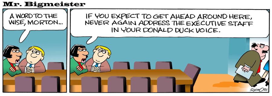 'If you expect to get ahead around here, never again address the executive staff in your Donald Duck voice.'