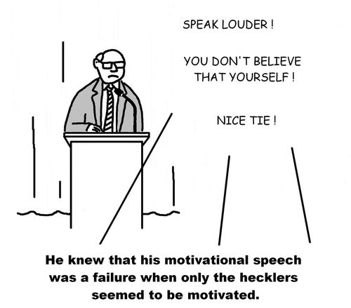 He knew that his motivational speech was a failure when only the hecklers seemed to be motivated.