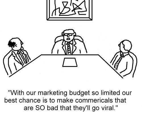 'With our marketing budget so limited our best chance is to make commercials that are SO bad that they'll go viral.'