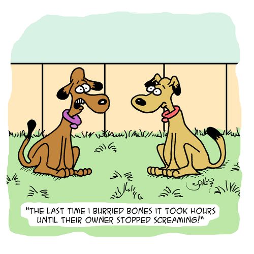 'The last time I burried bones it took hours until their owner stopped screaming!'