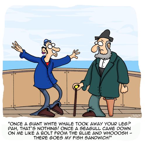 'Once a giant white whale took away your leg? Pah, that's nothing! Once a seagull come down on me like a bolt from the blue and WHOOOSH!- there goes my fish sandwich!'