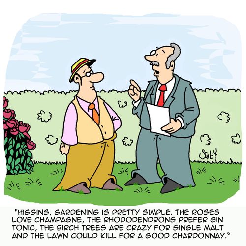 'Higgins, gardening is pretty simple. The roses love champagne, the rhododendrons prefer gin tonic, the birch trees are crazy for single malt and the lawn could kill for a good chardonnay.'