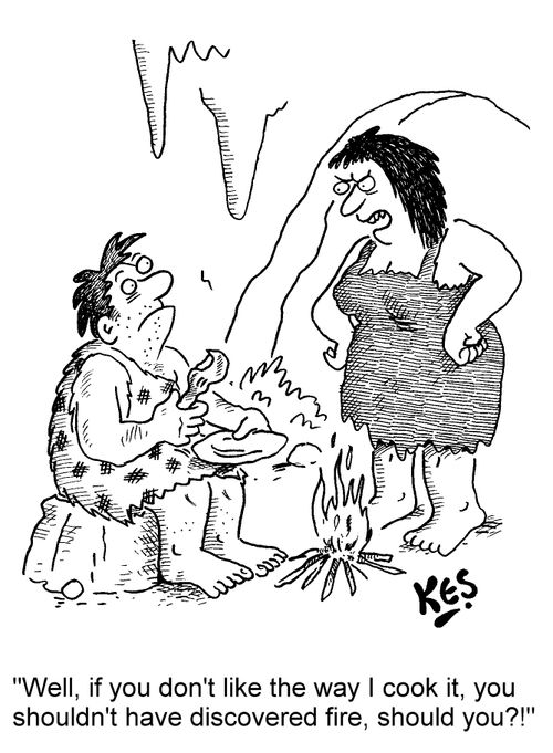 'Well, if you don't like the way I cook it, you shouldn't have discovered fire, should you?!'