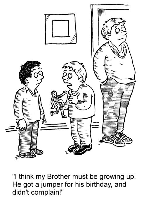 'I think my Brother must be growing up. He got a jumper for his birthday, and didn't complain!'