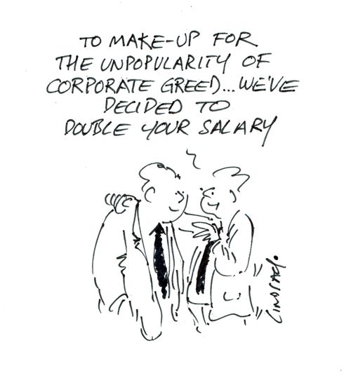 'To make-up for the unpopularity of corporate greed we've decided to double your salary.'