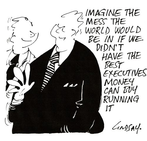 Imagine the mess the world would be in if we didn't have the best executive money can buy running it.