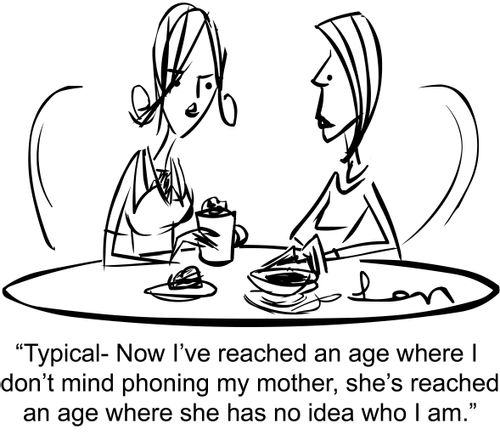 'Typical- Now I've reached an age where I don't mind phoning my mother, she's reached an age where she has no idea who I am.'