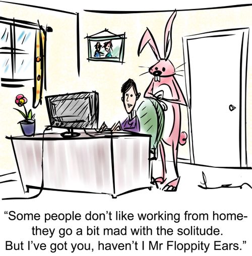 'Some people don't like working from home - they go a bit mad with the solitude.But I've got you, haven't I Mr Floppity Ears.'