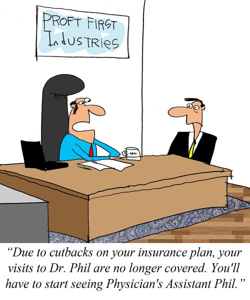 'Due to cutbacks on your insurance plan, your visits to Dr. Phil are no longer covered. You'll have to start seeing Physician's Assistant Phil.'