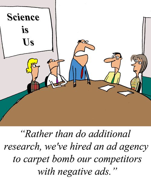 'Rather than do additional research, we've hired an ad agency to carpet bomb our competitors with negative ads.'