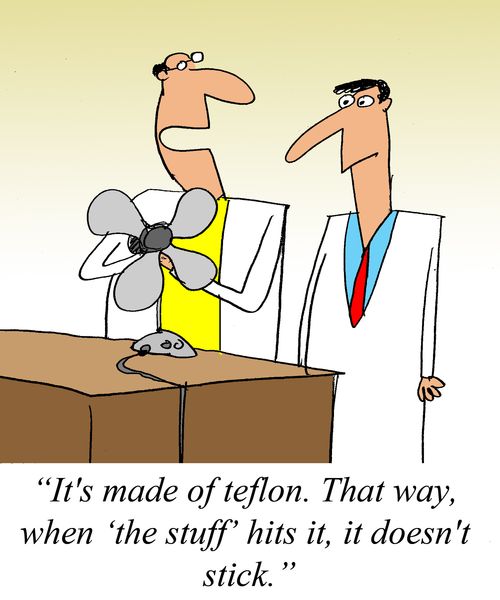 'It's made of teflon. That way, when 'the stuff' hits it, it doesn't stick.'                      