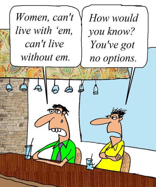 'Women, can't live with 'em, can't live without em.' 
