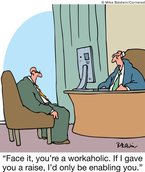 'Face it, you're a workaholic. If I gave you a raise, I'd only be enabling you.'